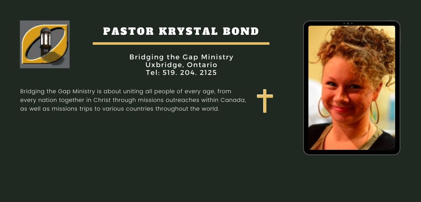 Pastor Krystal Bond. Bridging the Gap Ministry of Uxbridge, Ontario, is about uniting all people of every age,
from every nation together in Christ through missions outreaches within Canada, as well as missions trips to various countries throughout the world.